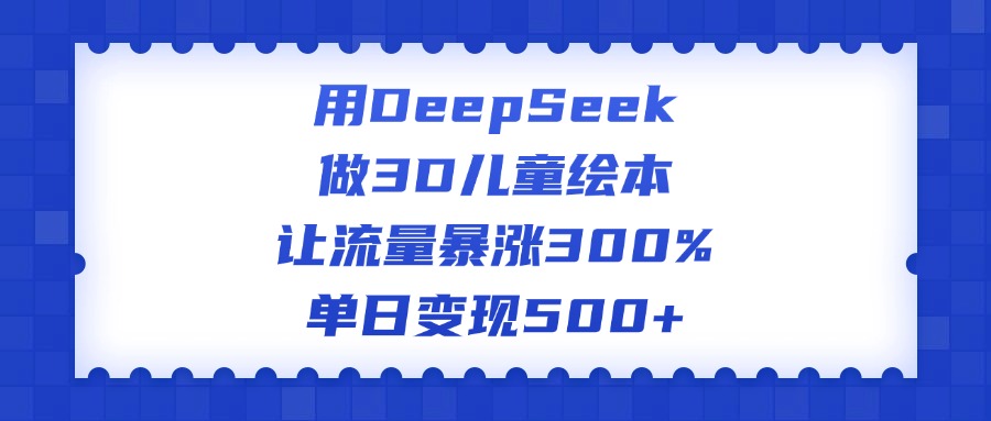 用DeepSeek做3D儿童绘本，让流量暴涨300%，单日变现500+AI写作变现实战课|独家社群运营赚钱项目|下班后轻松增加第二收入戴笠的金库