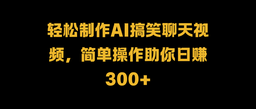 轻松制作AI搞笑聊天视频，简单操作助你日赚300+AI写作变现实战课|独家社群运营赚钱项目|下班后轻松增加第二收入戴笠的金库
