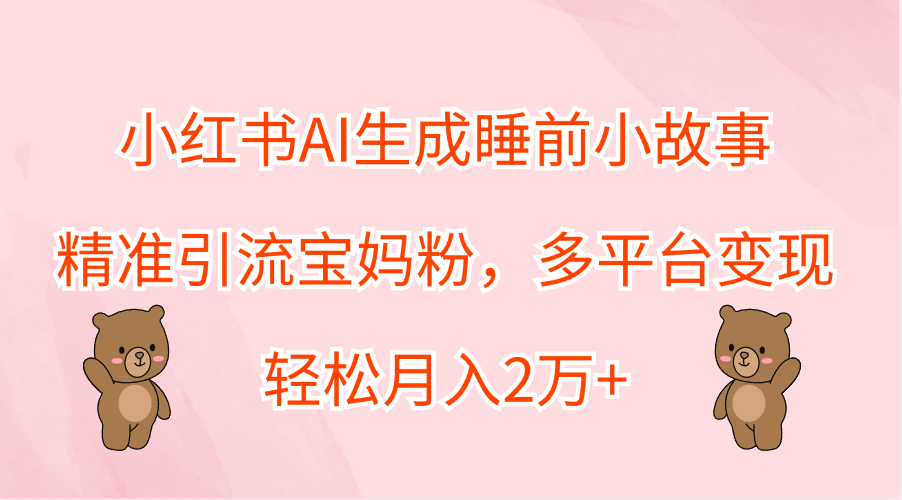 小红书AI生成睡前小故事，精准引流宝妈粉，轻松月入2万+，多平台变现AI写作变现实战课|独家社群运营赚钱项目|下班后轻松增加第二收入戴笠的金库
