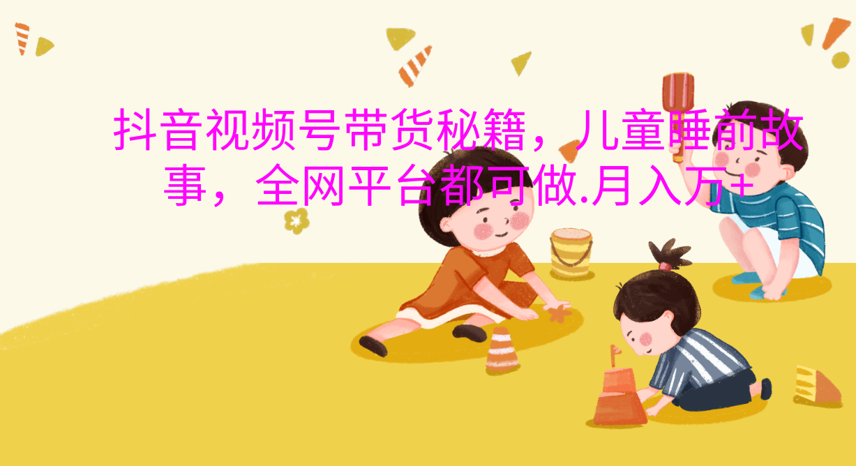 抖音视频号带货新风口：儿童睡前故事，轻松月入过万！AI写作变现实战课|独家社群运营赚钱项目|下班后轻松增加第二收入戴笠的金库