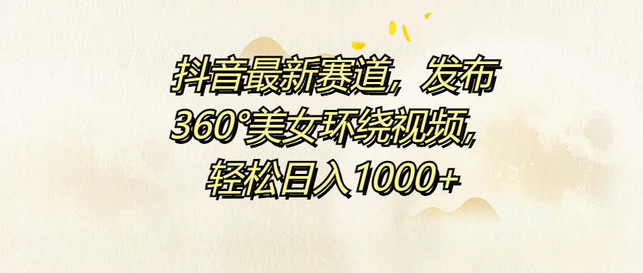 抖音最新赛道，发布360°美女环绕视频，轻松日入1000+AI写作变现实战课|独家社群运营赚钱项目|下班后轻松增加第二收入戴笠的金库