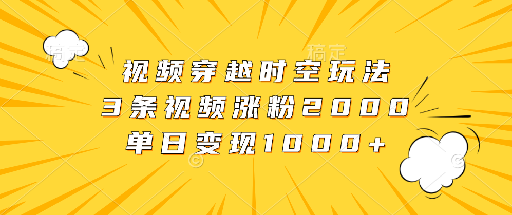 视频穿越时空玩法，3条视频涨粉2000，单日变现1000+AI写作变现实战课|独家社群运营赚钱项目|下班后轻松增加第二收入戴笠的金库