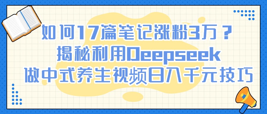如何17篇笔记涨粉3万？揭秘利用Deepseek做中式养生视频日入千元技巧AI写作变现实战课|独家社群运营赚钱项目|下班后轻松增加第二收入戴笠的金库