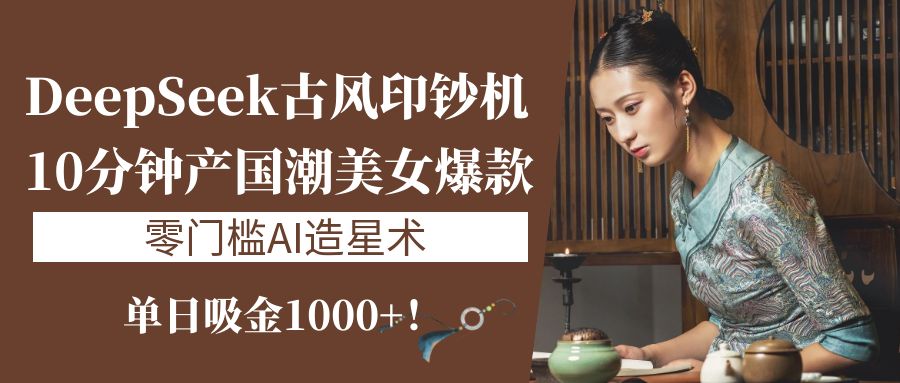 《DeepSeek古风印钞机：10分钟产国潮美女爆款，单日吸金1000+！零门槛AI造星术》AI写作变现实战课|独家社群运营赚钱项目|下班后轻松增加第二收入戴笠的金库