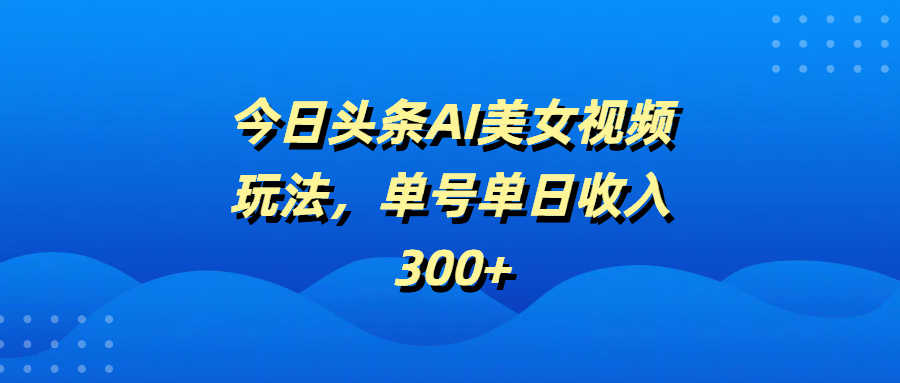 今日头条AI美女视频玩法，单号单日收入300+AI写作变现实战课|独家社群运营赚钱项目|下班后轻松增加第二收入戴笠的金库