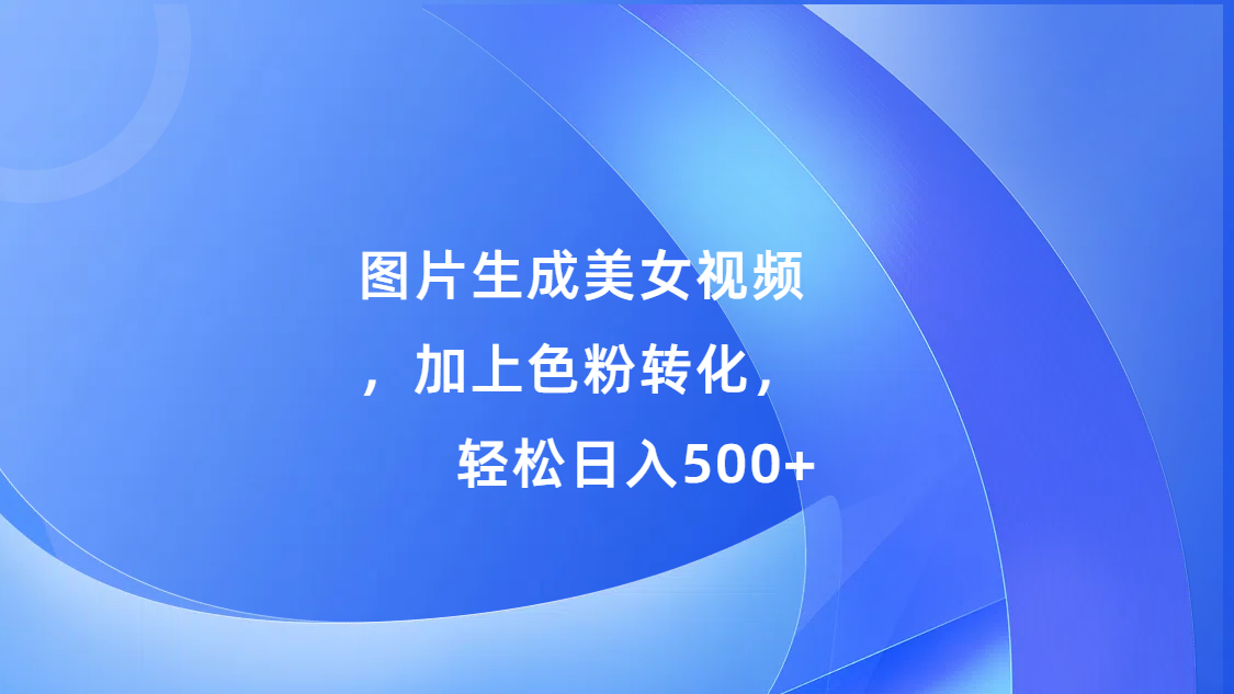 图片生成美女视频，加上s粉转化，轻松日入500+AI写作变现实战课|独家社群运营赚钱项目|下班后轻松增加第二收入戴笠的金库