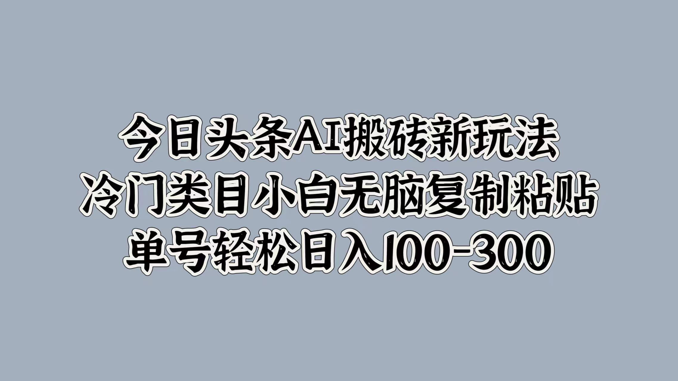 今日头条AI搬砖新玩法，冷门类目小白无脑复制粘贴，单号轻松日入100-300AI写作变现实战课|独家社群运营赚钱项目|下班后轻松增加第二收入戴笠的金库