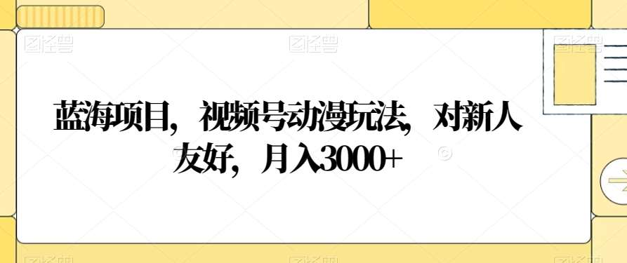 视频号动漫玩法，对新人友好，月入3000+，蓝海项目AI写作变现实战课|独家社群运营赚钱项目|下班后轻松增加第二收入戴笠的金库
