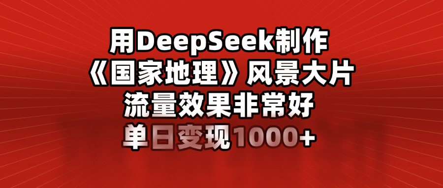 用DeepSeek制作《国家地理》风景大片，流量效果非常好，单日变现1000+AI写作变现实战课|独家社群运营赚钱项目|下班后轻松增加第二收入戴笠的金库