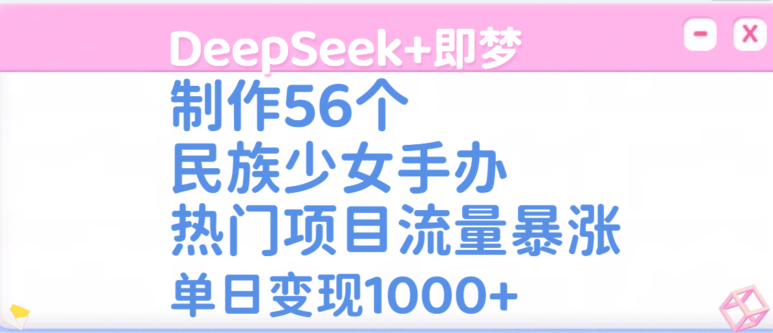 DeepSeek+即梦制作56个民族少女手办，热门项目流量暴涨，单日变现1000+AI写作变现实战课|独家社群运营赚钱项目|下班后轻松增加第二收入戴笠的金库