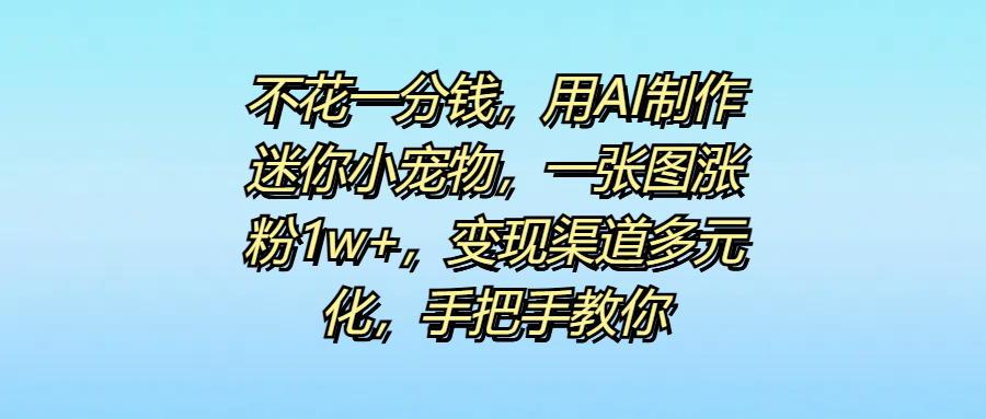 不花一分钱，用AI制作迷你小宠物，一张图涨粉1w+，变现渠道多元化，手把手教你AI写作变现实战课|独家社群运营赚钱项目|下班后轻松增加第二收入戴笠的金库