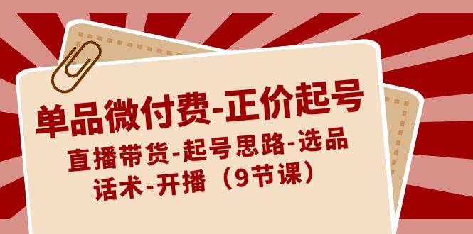 单品微付费-正价起号：直播带货-起号思路-选品-话术-开播（9节课）AI写作变现实战课|独家社群运营赚钱项目|下班后轻松增加第二收入戴笠的金库
