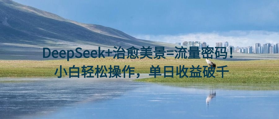 DeepSeek+治愈美景=流量密码！小白轻松操作，单日收益破千AI写作变现实战课|独家社群运营赚钱项目|下班后轻松增加第二收入戴笠的金库