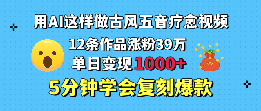 用AI这样做古风五音疗愈视频，12条作品涨粉39万，单日变现1000＋，五分钟学会复刻爆款AI写作变现实战课|独家社群运营赚钱项目|下班后轻松增加第二收入戴笠的金库