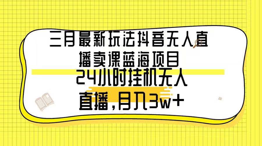 三月最新玩法抖音无人直播卖课蓝海项目，24小时无人直播，月入3w+AI写作变现实战课|独家社群运营赚钱项目|下班后轻松增加第二收入戴笠的金库
