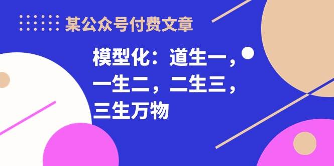 某付费文章《模型化：道生一，一生二，二生三，三生万物！》AI写作变现实战课|独家社群运营赚钱项目|下班后轻松增加第二收入戴笠的金库