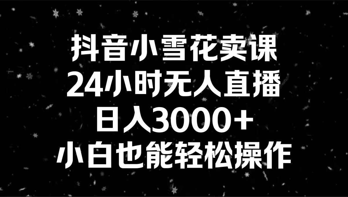 抖音小雪花卖课，24小时无人直播，日入3000+，小白也能轻松操作AI写作变现实战课|独家社群运营赚钱项目|下班后轻松增加第二收入戴笠的金库