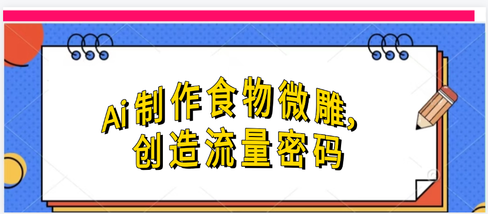 Ai制作食物微雕，创造流量密码，实现日入几张AI写作变现实战课|独家社群运营赚钱项目|下班后轻松增加第二收入戴笠的金库