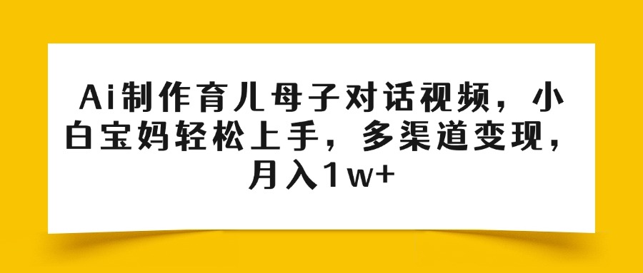 Ai制作育儿母子对话视频，小白宝妈轻松上手，多渠道变现，月入1w+AI写作变现实战课|独家社群运营赚钱项目|下班后轻松增加第二收入戴笠的金库