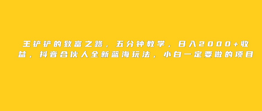王铲铲的致富之路，日入2000+收益，五分钟教学，抖音合伙人全新蓝海玩法，小白一定要做的项目AI写作变现实战课|独家社群运营赚钱项目|下班后轻松增加第二收入戴笠的金库