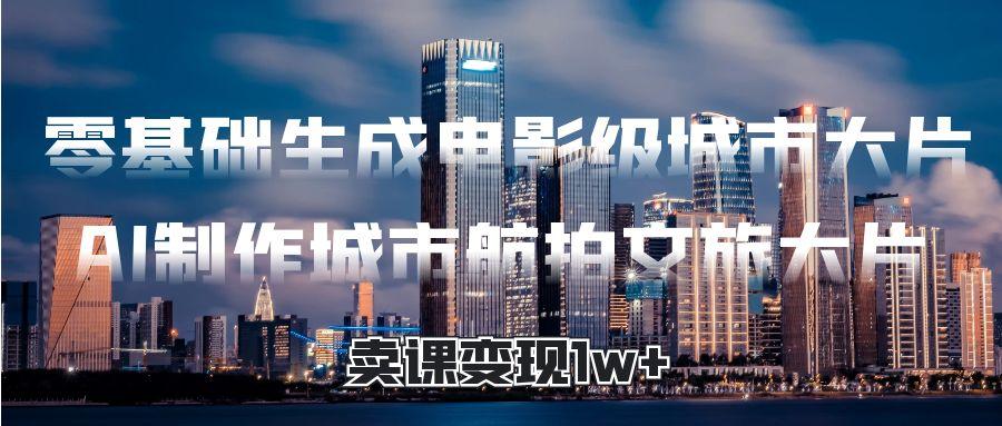 零基础生成电影级城市大片，AI制作城市航拍文旅大片，卖课变现1w+AI写作变现实战课|独家社群运营赚钱项目|下班后轻松增加第二收入戴笠的金库